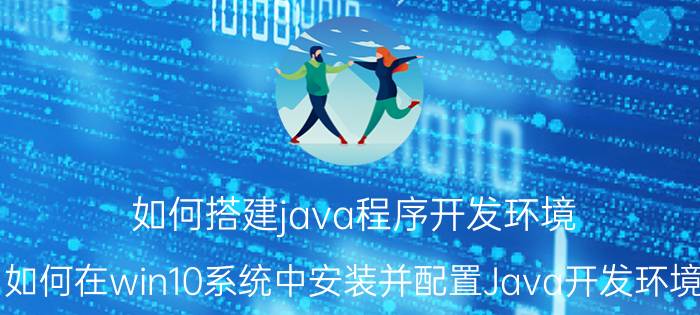 如何搭建java程序开发环境 如何在win10系统中安装并配置Java开发环境？